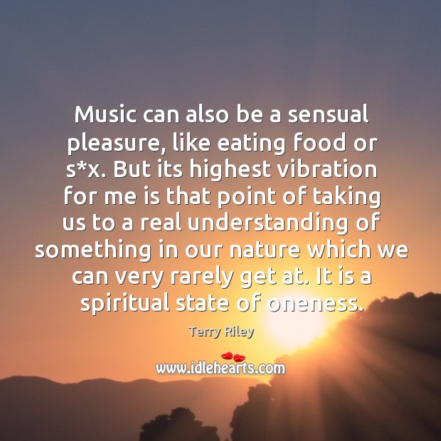 Music can also be a sensual pleasure, like eating food or s*x. But its highest vibration for Terry Riley Picture Quote