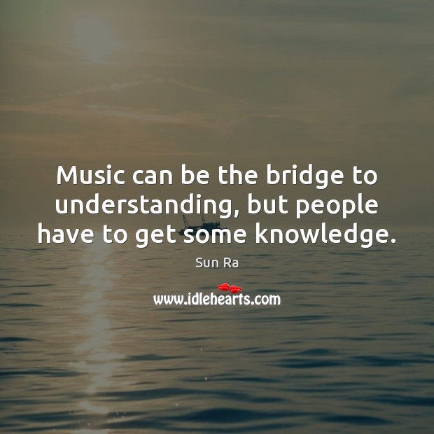 Music can be the bridge to understanding, but people have to get some knowledge. Sun Ra Picture Quote