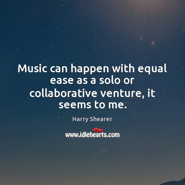 Music can happen with equal ease as a solo or collaborative venture, it seems to me. 