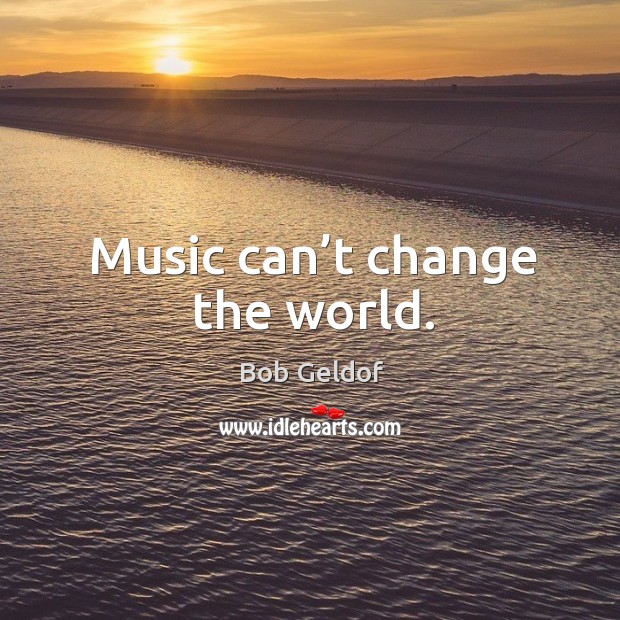 Music can’t change the world. Bob Geldof Picture Quote
