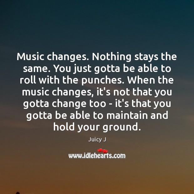 Music changes. Nothing stays the same. You just gotta be able to Image