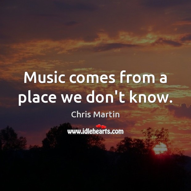 Music comes from a place we don’t know. Chris Martin Picture Quote