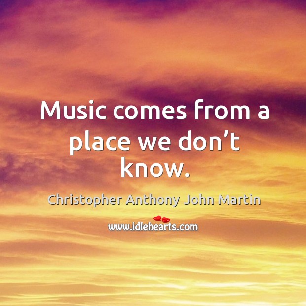 Music comes from a place we don’t know. Christopher Anthony John Martin Picture Quote