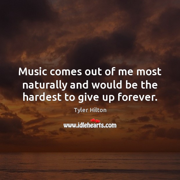 Music comes out of me most naturally and would be the hardest to give up forever. Tyler Hilton Picture Quote