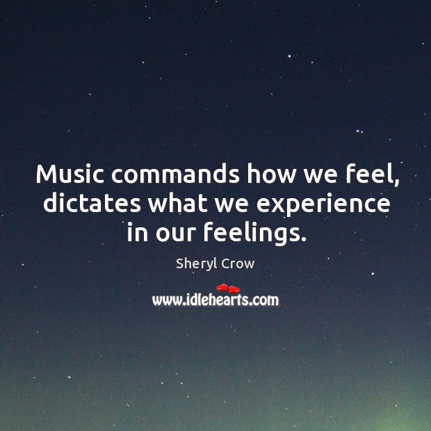 Music commands how we feel, dictates what we experience in our feelings. Sheryl Crow Picture Quote
