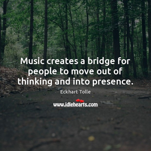 Music creates a bridge for people to move out of thinking and into presence. Eckhart Tolle Picture Quote