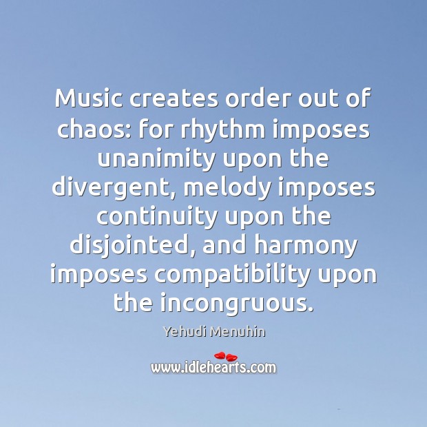 Music creates order out of chaos: for rhythm imposes unanimity upon the Yehudi Menuhin Picture Quote