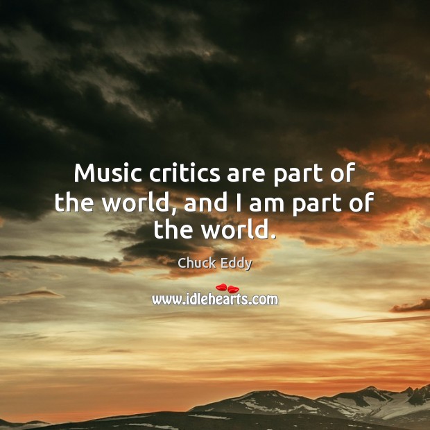 Music critics are part of the world, and I am part of the world. Chuck Eddy Picture Quote