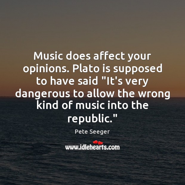 Music does affect your opinions. Plato is supposed to have said “It’s Pete Seeger Picture Quote