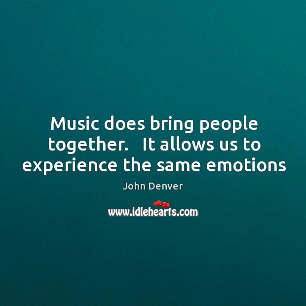 Music does bring people together.   It allows us to experience the same emotions John Denver Picture Quote