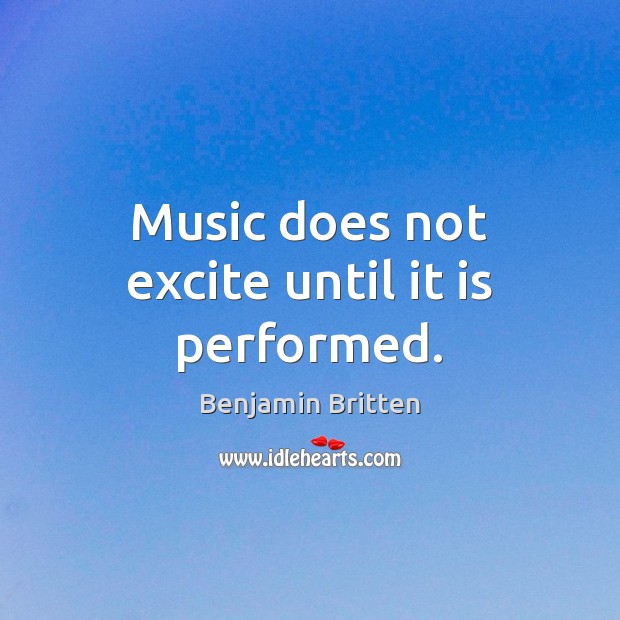 Music does not excite until it is performed. Benjamin Britten Picture Quote