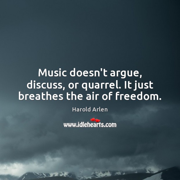Music doesn’t argue, discuss, or quarrel. It just breathes the air of freedom. Harold Arlen Picture Quote