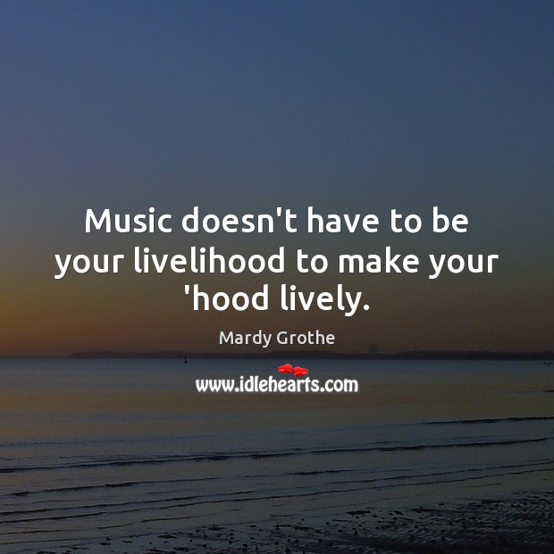 Music doesn’t have to be your livelihood to make your ‘hood lively. Mardy Grothe Picture Quote