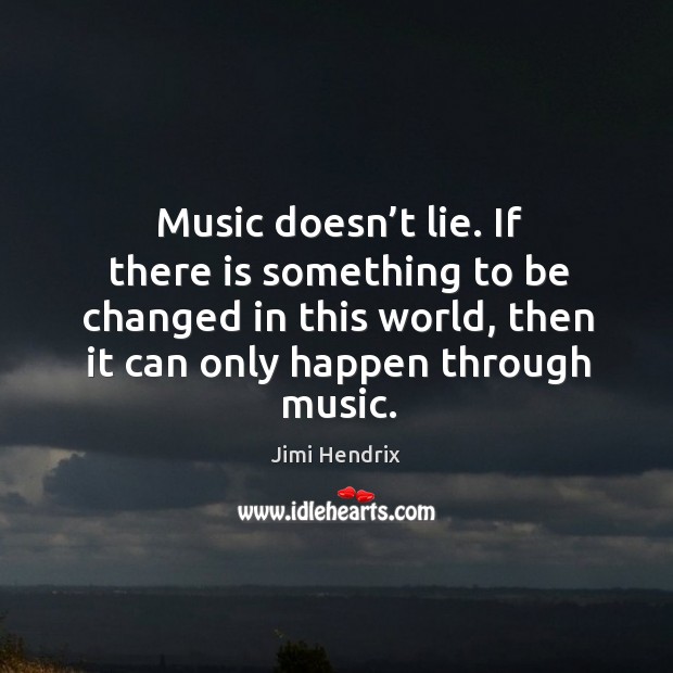 Music doesn’t lie. If there is something to be changed in this world, then it can only happen through music. Image