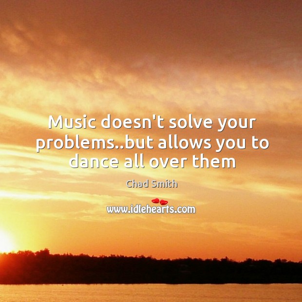Music doesn’t solve your problems..but allows you to dance all over them Chad Smith Picture Quote