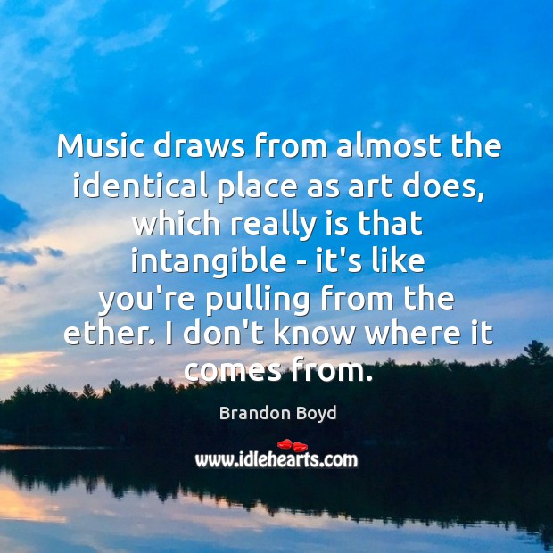 Music draws from almost the identical place as art does, which really Brandon Boyd Picture Quote