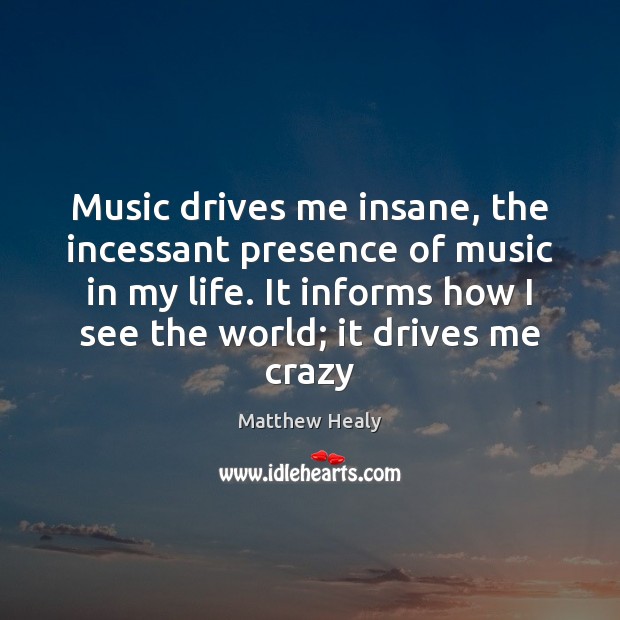 Music drives me insane, the incessant presence of music in my life. Matthew Healy Picture Quote