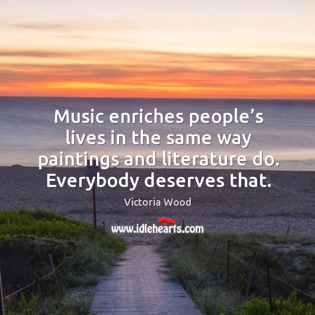 Music enriches people’s lives in the same way paintings and literature do. Victoria Wood Picture Quote