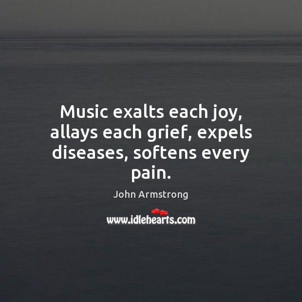 Music exalts each joy, allays each grief, expels diseases, softens every pain. John Armstrong Picture Quote