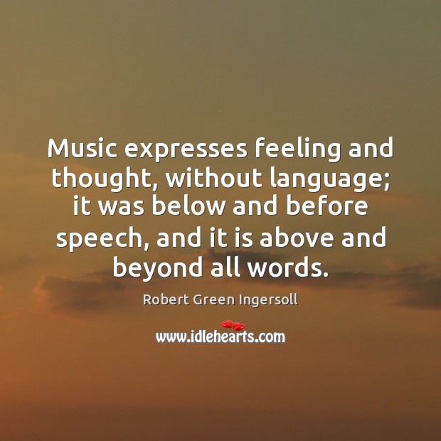 Music expresses feeling and thought, without language; it was below and before Robert Green Ingersoll Picture Quote