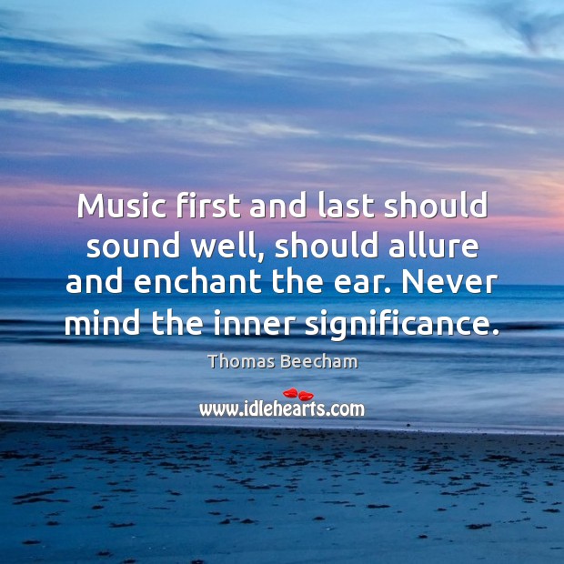 Music first and last should sound well, should allure and enchant the Image