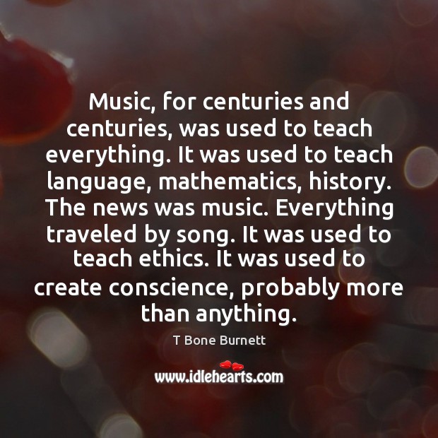 Music, for centuries and centuries, was used to teach everything. It was T Bone Burnett Picture Quote