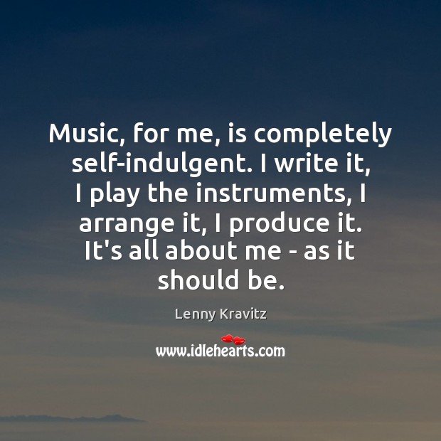 Music, for me, is completely self-indulgent. I write it, I play the Image