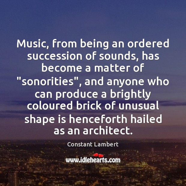 Music, from being an ordered succession of sounds, has become a matter Constant Lambert Picture Quote