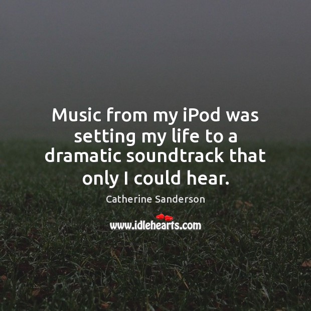 Music from my iPod was setting my life to a dramatic soundtrack that only I could hear. Catherine Sanderson Picture Quote
