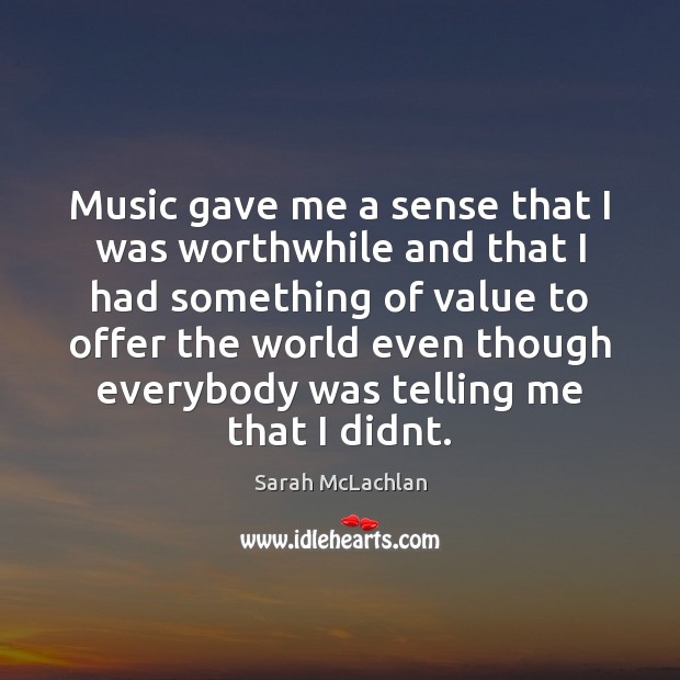Music gave me a sense that I was worthwhile and that I Sarah McLachlan Picture Quote