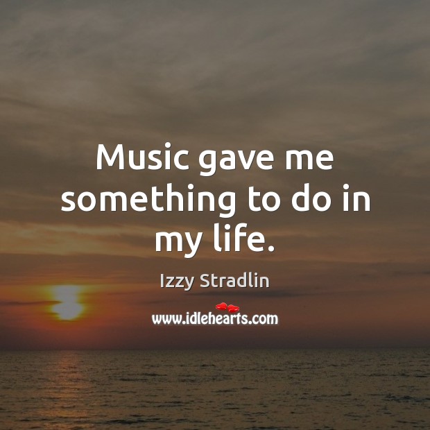 Music gave me something to do in my life. Image