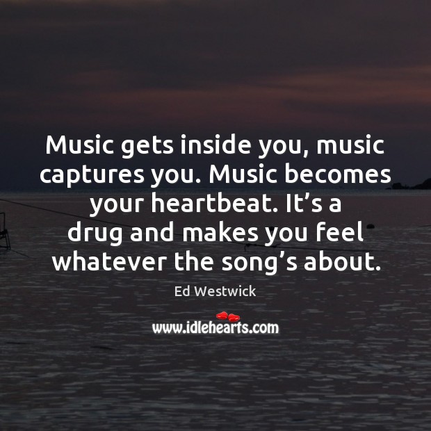 Music gets inside you, music captures you. Music becomes your heartbeat. It’ Ed Westwick Picture Quote