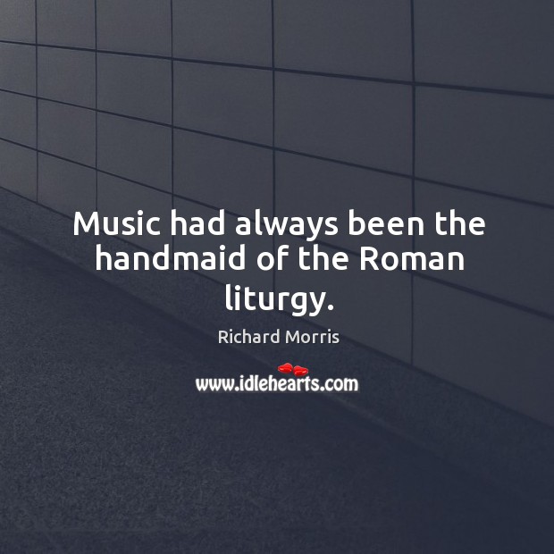 Music had always been the handmaid of the roman liturgy. Richard Morris Picture Quote