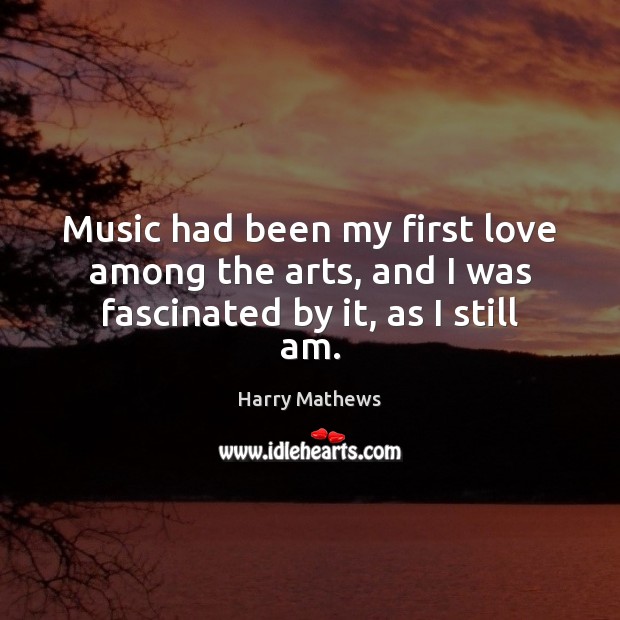 Music had been my first love among the arts, and I was fascinated by it, as I still am. Harry Mathews Picture Quote