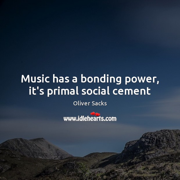 Music has a bonding power, it’s primal social cement Oliver Sacks Picture Quote
