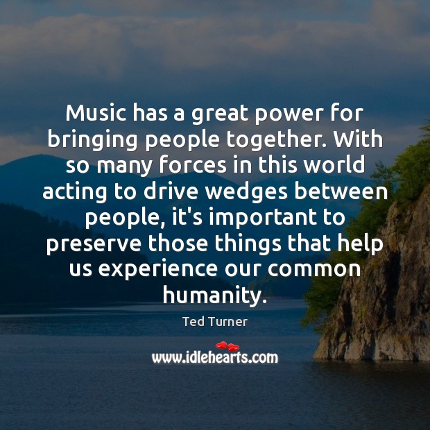 Music has a great power for bringing people together. With so many Ted Turner Picture Quote