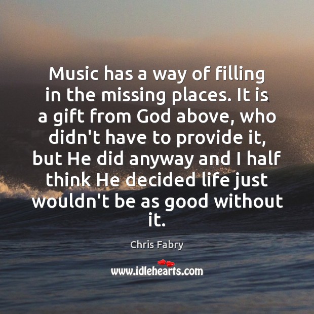 Music has a way of filling in the missing places. It is Chris Fabry Picture Quote