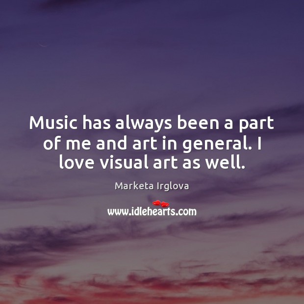 Music has always been a part of me and art in general. I love visual art as well. Marketa Irglova Picture Quote