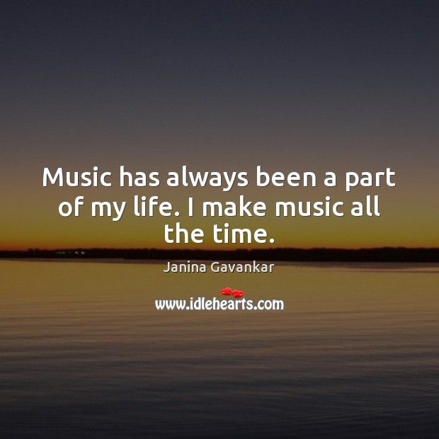 Music has always been a part of my life. I make music all the time. Janina Gavankar Picture Quote