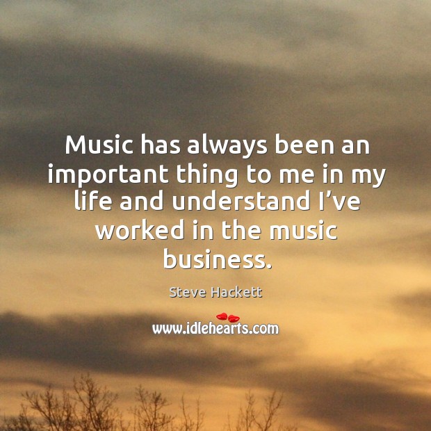 Music has always been an important thing to me in my life and understand I’ve worked in the music business. Steve Hackett Picture Quote