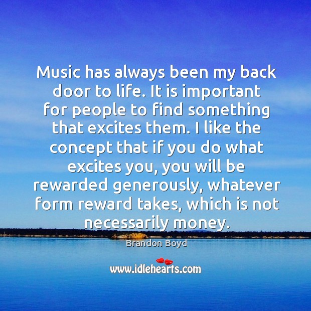 Music has always been my back door to life. It is important for people to find something that excites them. Brandon Boyd Picture Quote