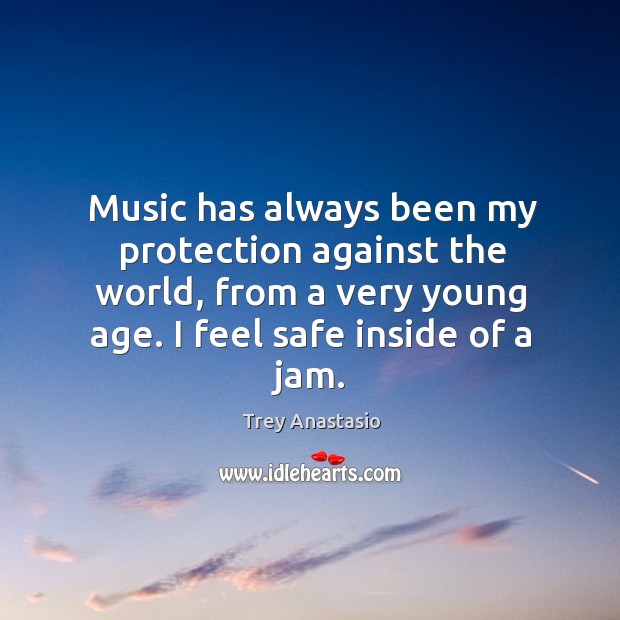 Music has always been my protection against the world, from a very young age. I feel safe inside of a jam. Trey Anastasio Picture Quote