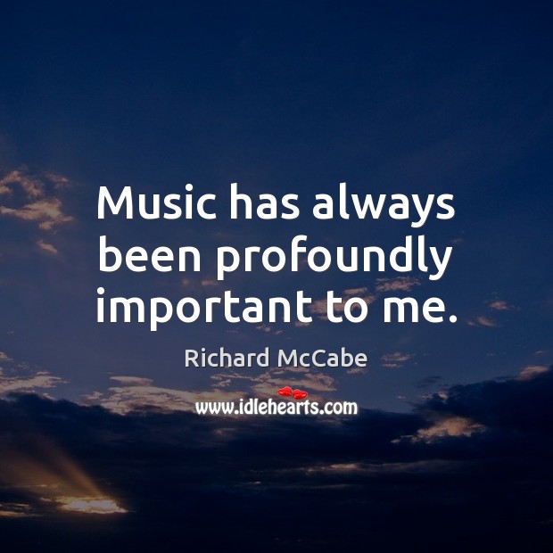 Music has always been profoundly important to me. Richard McCabe Picture Quote