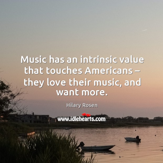 Music has an intrinsic value that touches americans – they love their music, and want more. Hilary Rosen Picture Quote