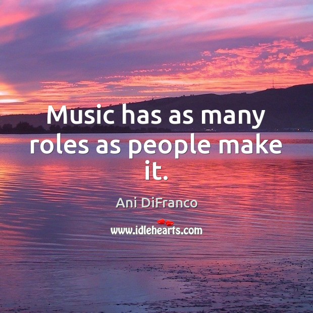 Music has as many roles as people make it. Ani DiFranco Picture Quote