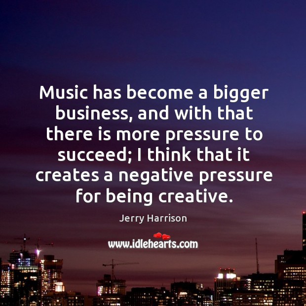 Music has become a bigger business, and with that there is more pressure to succeed Jerry Harrison Picture Quote