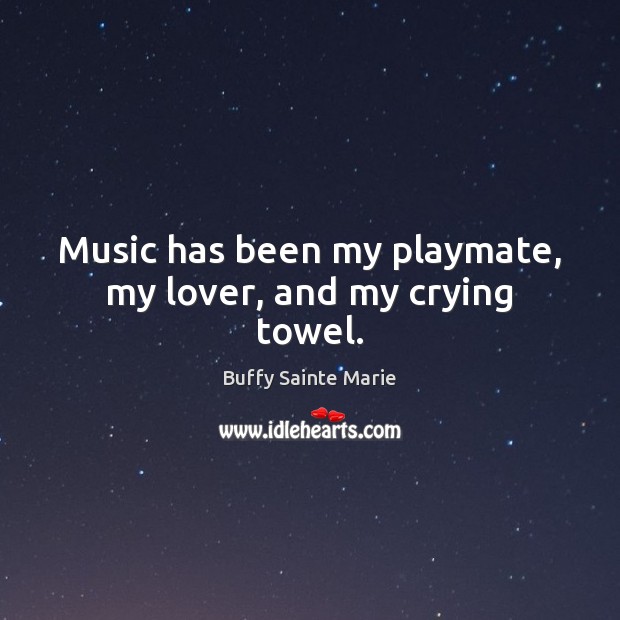 Music has been my playmate, my lover, and my crying towel. Buffy Sainte Marie Picture Quote