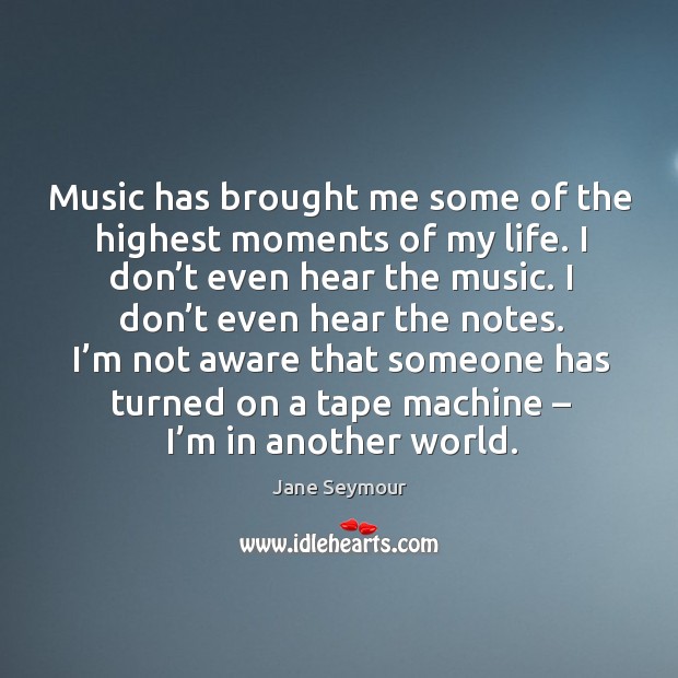Music has brought me some of the highest moments of my life. I don’t even hear the music. Image