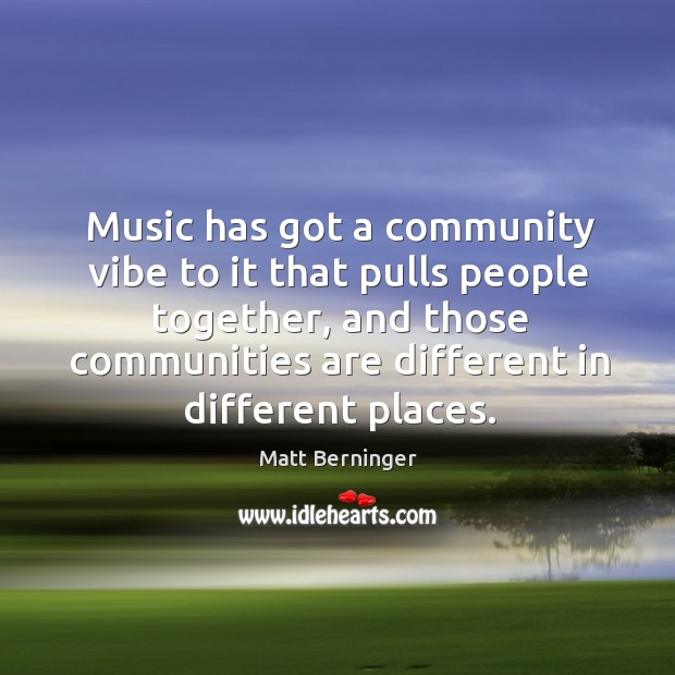 Music has got a community vibe to it that pulls people together, Matt Berninger Picture Quote