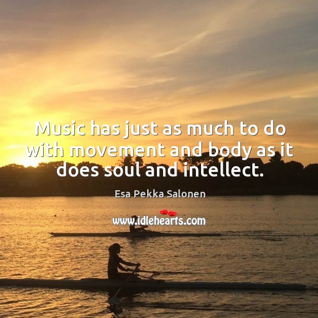 Music has just as much to do with movement and body as it does soul and intellect. Esa Pekka Salonen Picture Quote